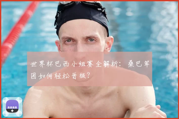 世界杯巴西小组赛全解析：桑巴军团如何轻松晋级？