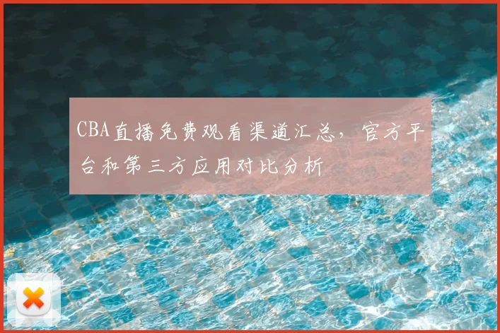 CBA直播免费观看渠道汇总，官方平台和第三方应用对比分析