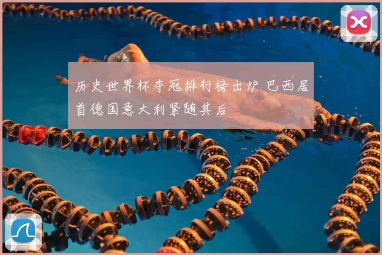历史世界杯夺冠排行榜出炉 巴西居首德国意大利紧随其后