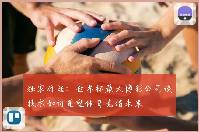 独家对话:世界杯最大博彩公司谈技术如何重塑体育竞猜未来