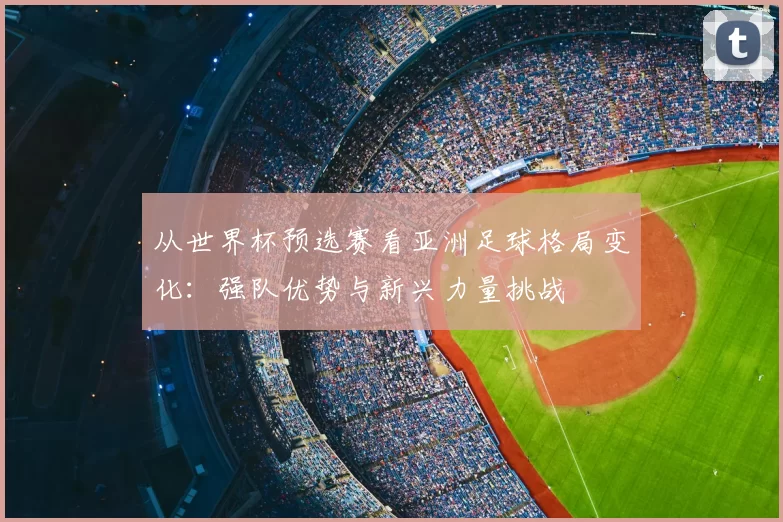 从世界杯预选赛看亚洲足球格局变化:强队优势与新兴力量挑战
