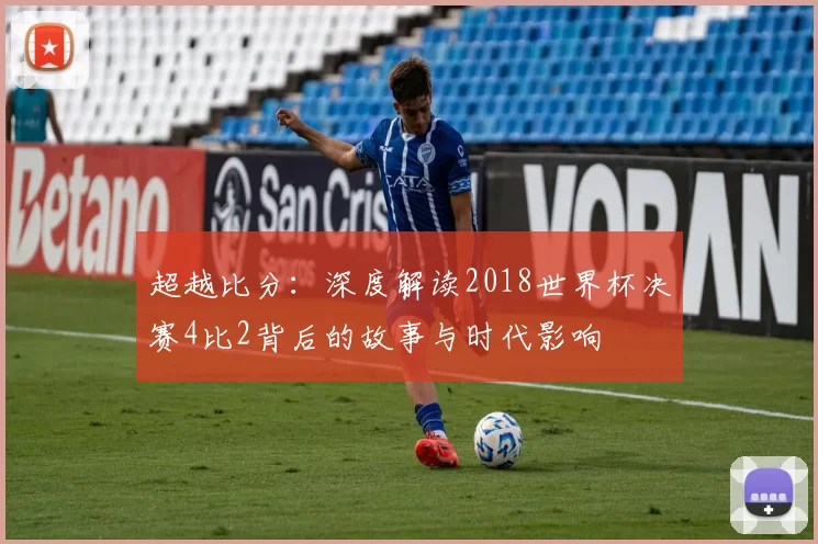 超越比分：深度解读2018世界杯决赛4比2背后的故事与时代影响