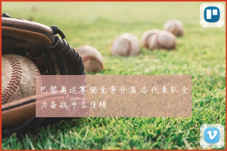 巴黎奥运赛场竞争升温 各代表队全力备战冲击佳绩