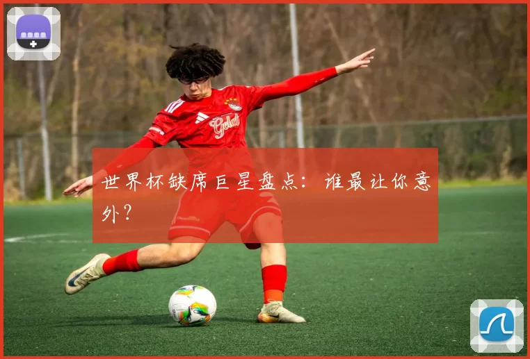 世界杯缺席巨星盘点：谁最让你意外？