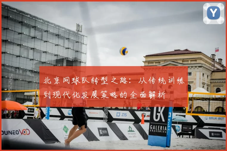 北京网球队转型之路：从传统训练到现代化发展策略的全面解析