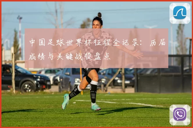 中国足球世界杯征程全记录：历届成绩与关键战役盘点