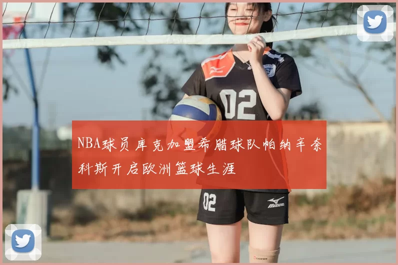 NBA球员库克加盟希腊球队帕纳辛奈科斯开启欧洲篮球生涯