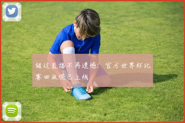 错过直播不再遗憾:官方世界杯比赛回放现已上线