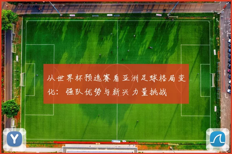 从世界杯预选赛看亚洲足球格局变化：强队优势与新兴力量挑战