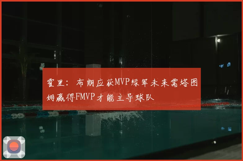 霍里：布朗应获MVP绿军未来需塔图姆赢得FMVP才能主导球队