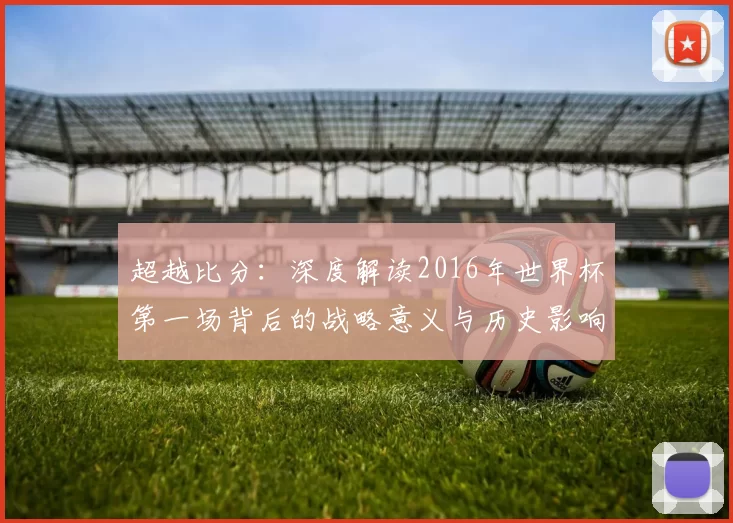 超越比分：深度解读2016年世界杯第一场背后的战略意义与历史影响