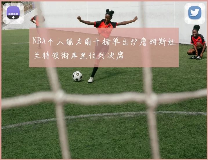 NBA个人能力前十榜单出炉詹姆斯杜兰特领衔库里位列次席