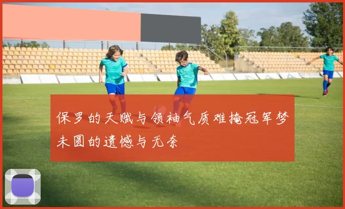 保罗的天赋与领袖气质难掩冠军梦未圆的遗憾与无奈