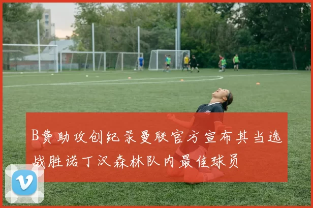 B费助攻创纪录曼联官方宣布其当选战胜诺丁汉森林队内最佳球员
