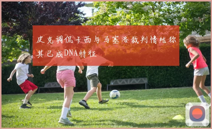 皮克调侃卡西与马塞洛裁判情结称其已成DNA特征
