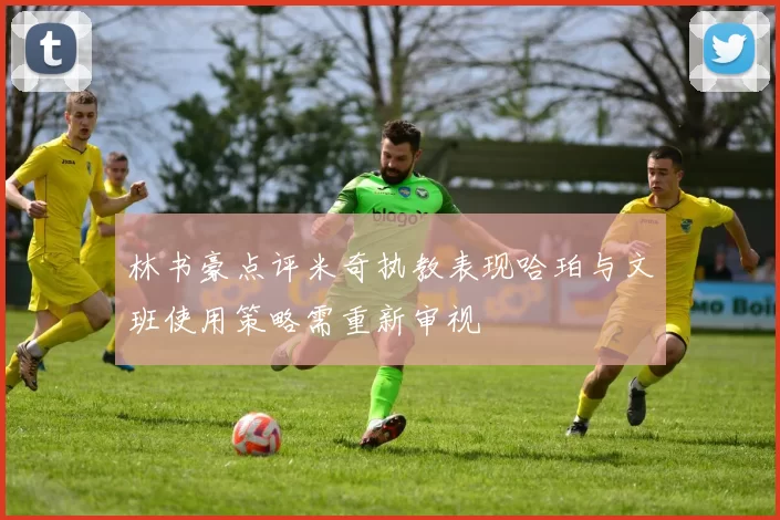 林书豪点评米奇执教表现哈珀与文班使用策略需重新审视