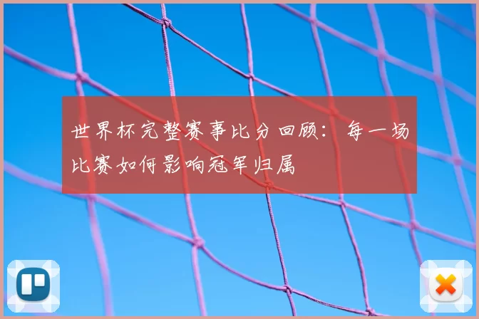 世界杯完整赛事比分回顾：每一场比赛如何影响冠军归属