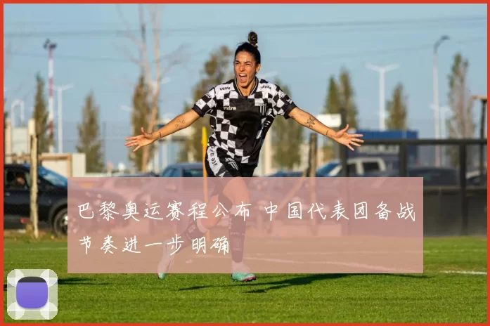 巴黎奥运赛程公布 中国代表团备战节奏进一步明确