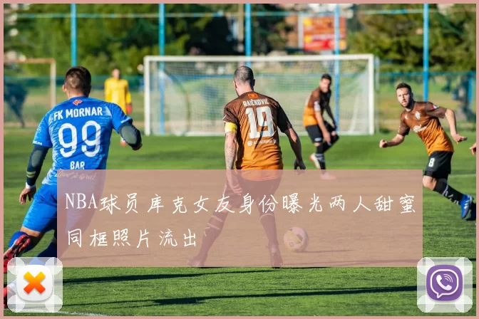 NBA球员库克女友身份曝光两人甜蜜同框照片流出