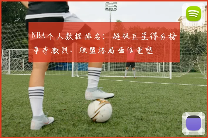 NBA个人数据排名：超级巨星得分榜争夺激烈，联盟格局面临重塑
