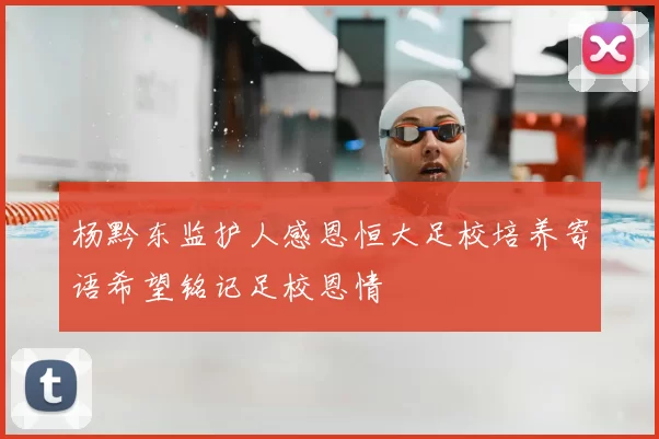 杨黔东监护人感恩恒大足校培养寄语希望铭记足校恩情
