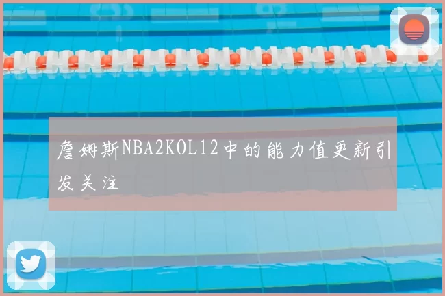 詹姆斯NBA2KOL12中的能力值更新引发关注