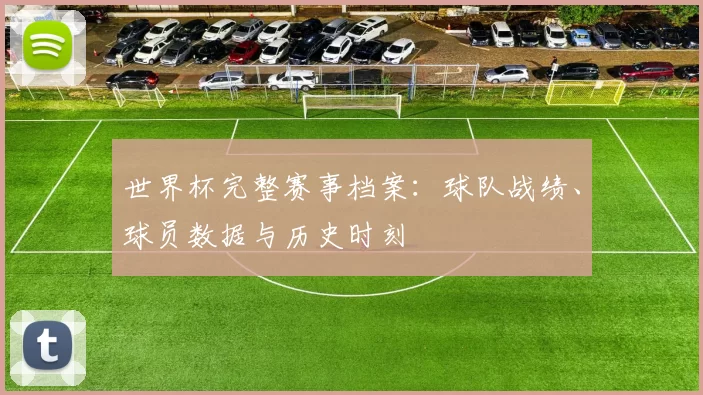 世界杯完整赛事档案：球队战绩、球员数据与历史时刻