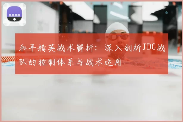 和平精英战术解析：深入剖析JDG战队的控制体系与战术运用