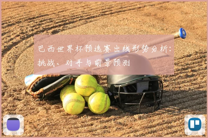 巴西世界杯预选赛出线形势分析:挑战、对手与前景预测