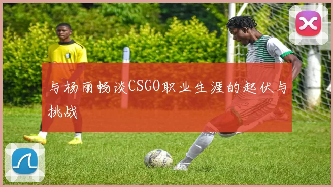 与杨丽畅谈CSGO职业生涯的起伏与挑战