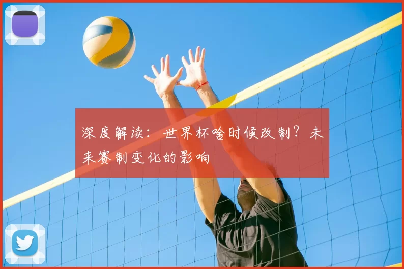 深度解读:世界杯啥时候改制?未来赛制变化的影响