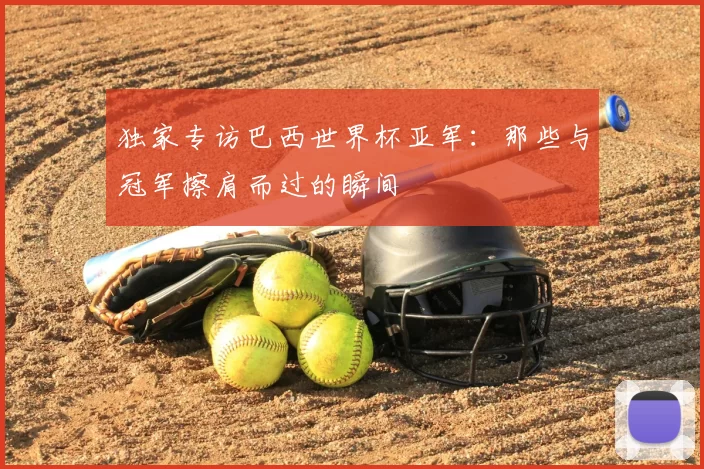 独家专访巴西世界杯亚军：那些与冠军擦肩而过的瞬间
