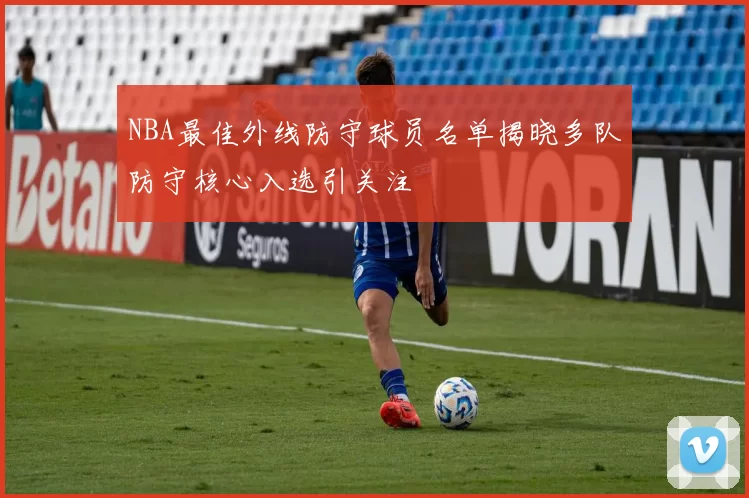 NBA最佳外线防守球员名单揭晓多队防守核心入选引关注