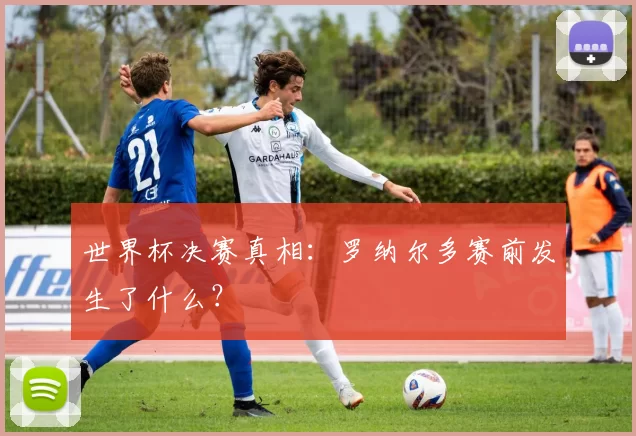 世界杯决赛真相：罗纳尔多赛前发生了什么？