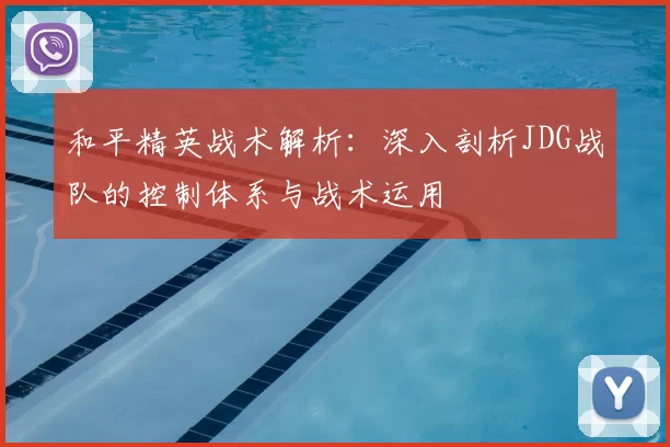 和平精英战术解析：深入剖析JDG战队的控制体系与战术运用