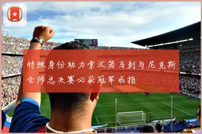 特殊身份助力索汉若马刺与尼克斯会师总决赛必获冠军戒指