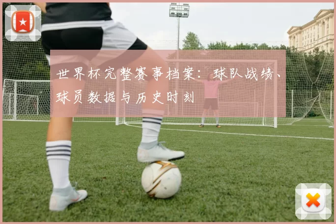 世界杯完整赛事档案：球队战绩、球员数据与历史时刻