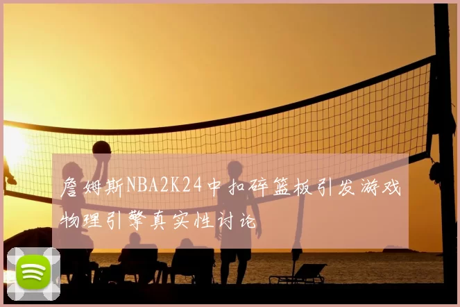 詹姆斯NBA2K24中扣碎篮板引发游戏物理引擎真实性讨论