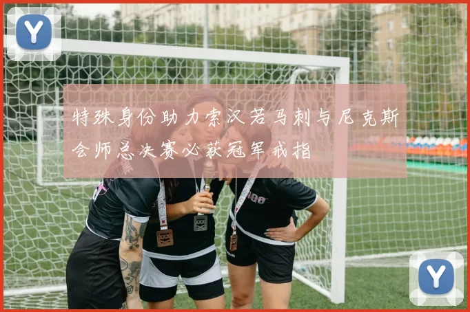 特殊身份助力索汉若马刺与尼克斯会师总决赛必获冠军戒指