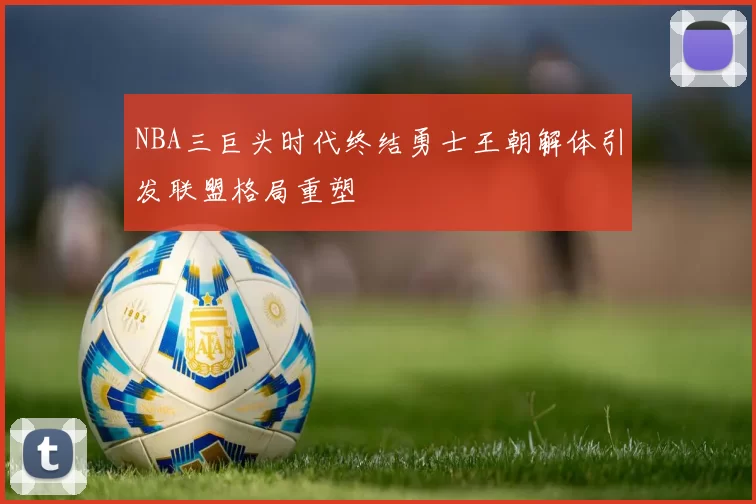 NBA三巨头时代终结勇士王朝解体引发联盟格局重塑
