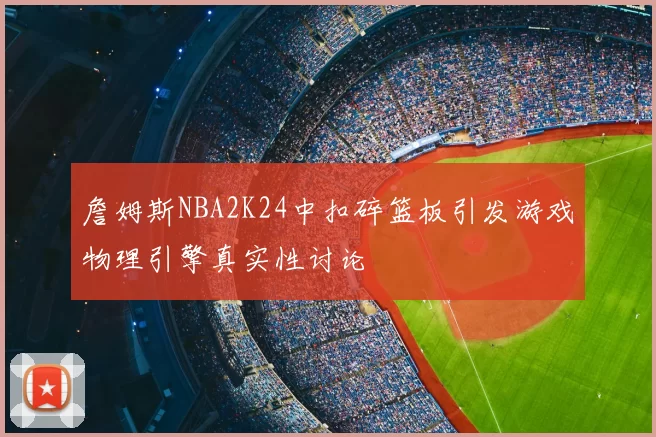詹姆斯NBA2K24中扣碎篮板引发游戏物理引擎真实性讨论