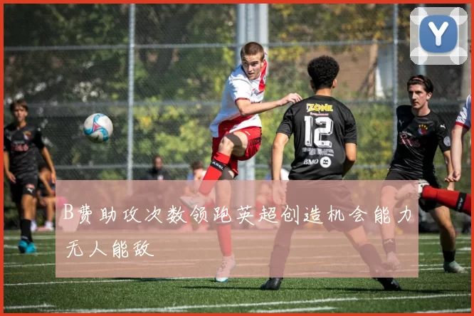 B费助攻次数领跑英超创造机会能力无人能敌