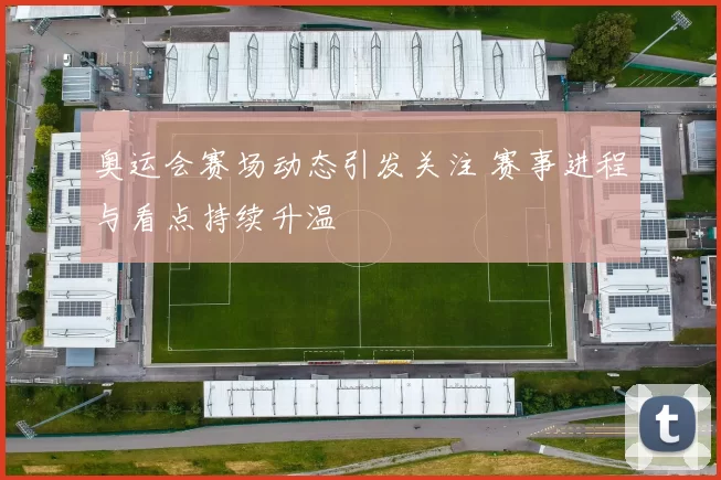 奥运会赛场动态引发关注 赛事进程与看点持续升温