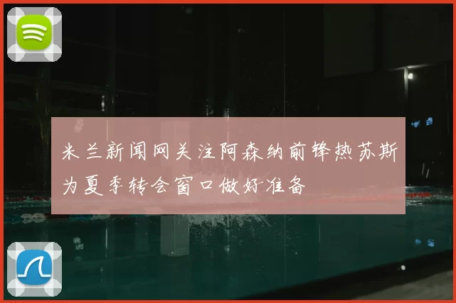 米兰新闻网关注阿森纳前锋热苏斯为夏季转会窗口做好准备