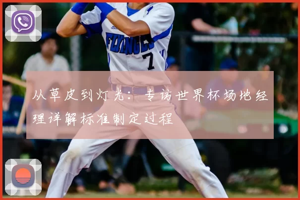从草皮到灯光：专访世界杯场地经理详解标准制定过程