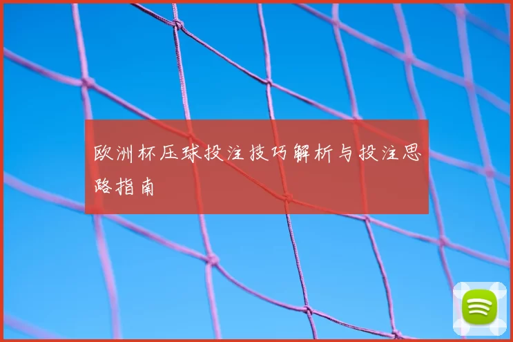 欧洲杯压球投注技巧解析与投注思路指南