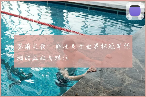 赛前之夜:那些关于世界杯冠军预测的疯狂与理性