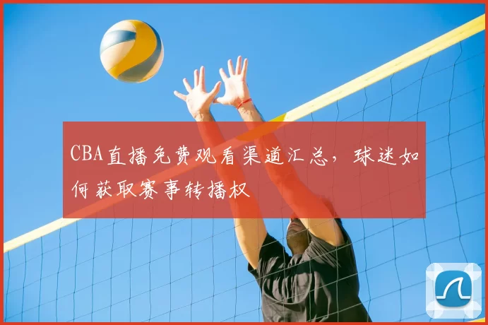 CBA直播免费观看渠道汇总，球迷如何获取赛事转播权