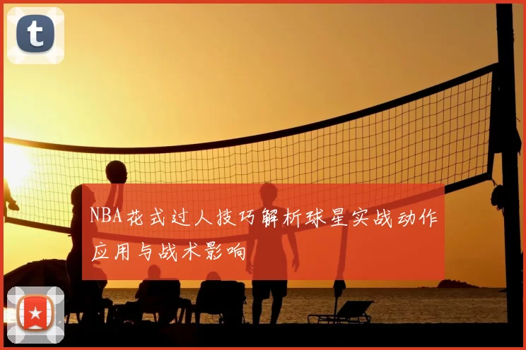 NBA花式过人技巧解析球星实战动作应用与战术影响