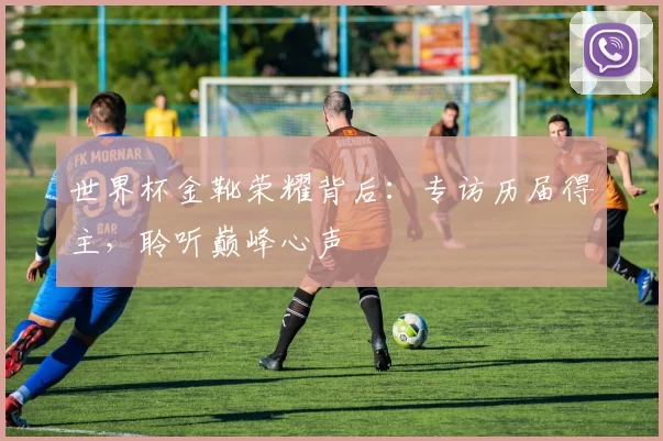 世界杯金靴荣耀背后：专访历届得主，聆听巅峰心声